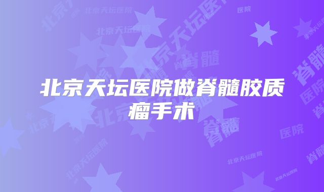 北京天坛医院做脊髓胶质瘤手术