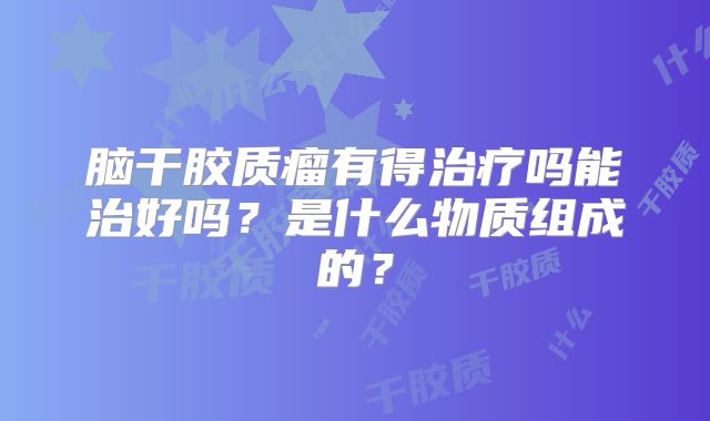 脑干胶质瘤有得治疗吗能治好吗？是什么物质组成的？