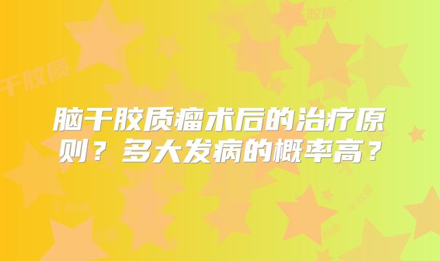 脑干胶质瘤术后的治疗原则？多大发病的概率高？