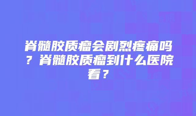 脊髓胶质瘤会剧烈疼痛吗？脊髓胶质瘤到什么医院看？