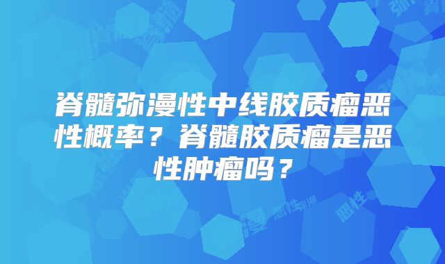 脊髓弥漫性中线胶质瘤恶性概率？脊髓胶质瘤是恶性肿瘤吗？