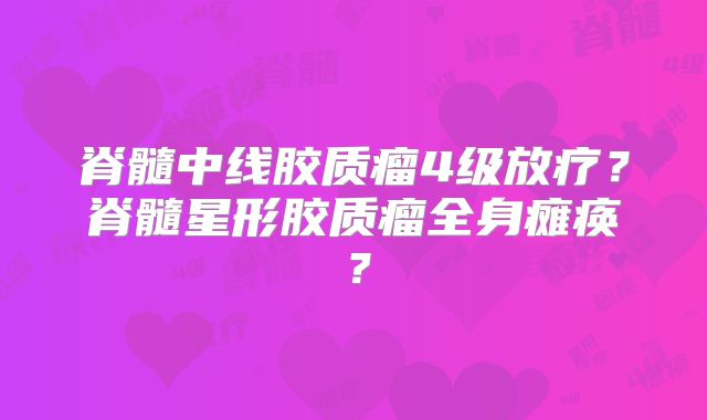 脊髓中线胶质瘤4级放疗？脊髓星形胶质瘤全身瘫痪？