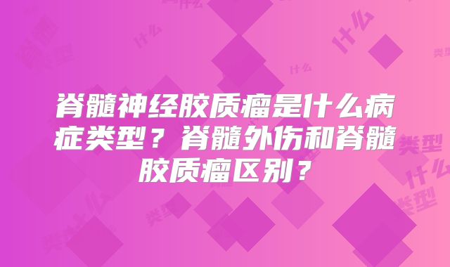 脊髓神经胶质瘤是什么病症类型？脊髓外伤和脊髓胶质瘤区别？