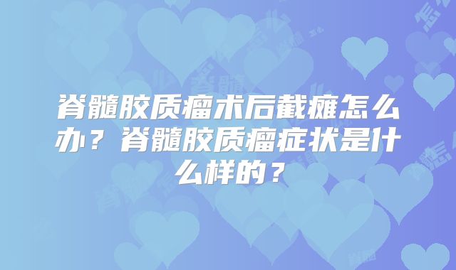 脊髓胶质瘤术后截瘫怎么办？脊髓胶质瘤症状是什么样的？
