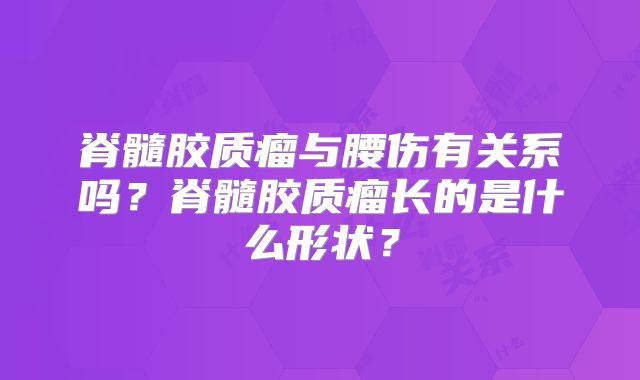 脊髓胶质瘤与腰伤有关系吗？脊髓胶质瘤长的是什么形状？