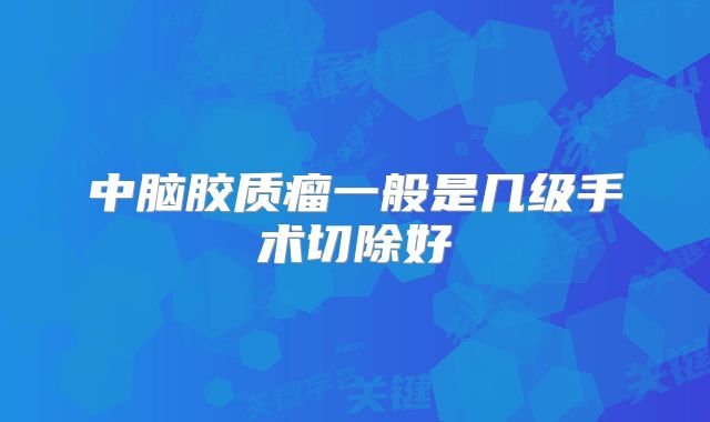 中脑胶质瘤一般是几级手术切除好