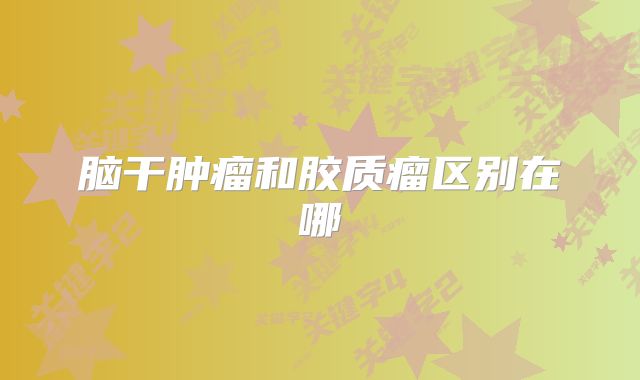 脑干肿瘤和胶质瘤区别在哪
