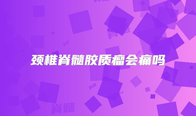 颈椎脊髓胶质瘤会痛吗