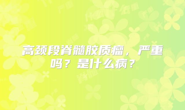 高颈段脊髓胶质瘤，严重吗？是什么病？