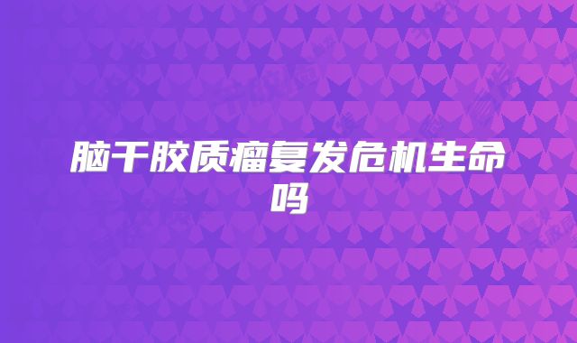 脑干胶质瘤复发危机生命吗