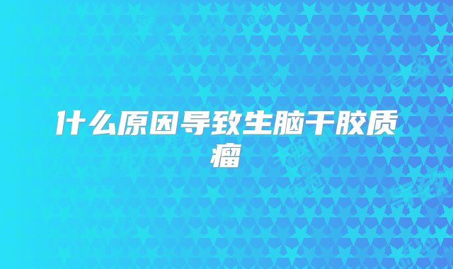 什么原因导致生脑干胶质瘤
