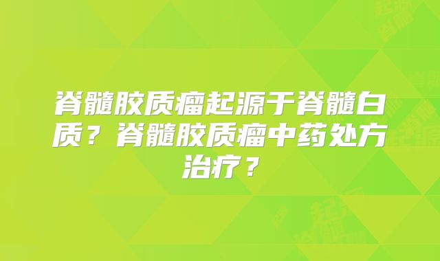 脊髓胶质瘤起源于脊髓白质？脊髓胶质瘤中药处方治疗？