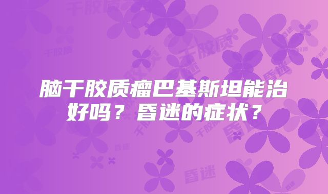 脑干胶质瘤巴基斯坦能治好吗？昏迷的症状？