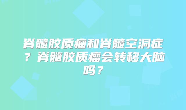 脊髓胶质瘤和脊髓空洞症？脊髓胶质瘤会转移大脑吗？