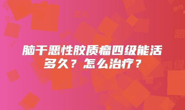 脑干恶性胶质瘤四级能活多久？怎么治疗？