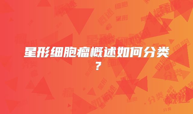 星形细胞瘤概述如何分类？
