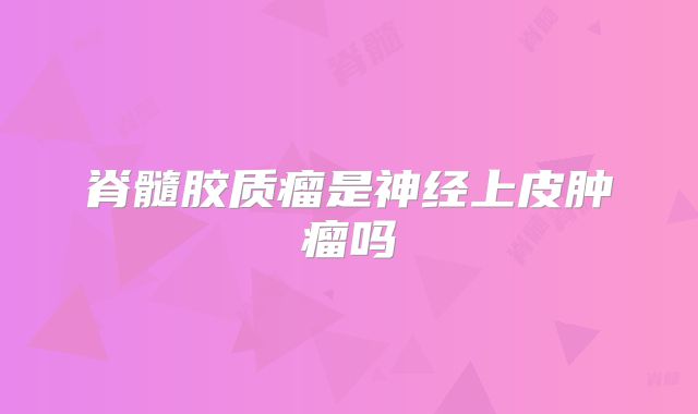 脊髓胶质瘤是神经上皮肿瘤吗