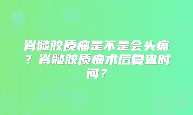 脊髓胶质瘤是不是会头痛？脊髓胶质瘤术后复查时间？