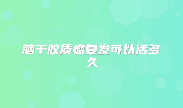 脑干胶质瘤复发可以活多久