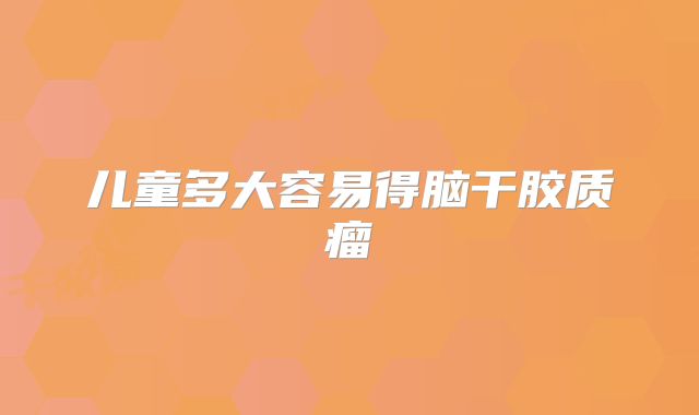 儿童多大容易得脑干胶质瘤