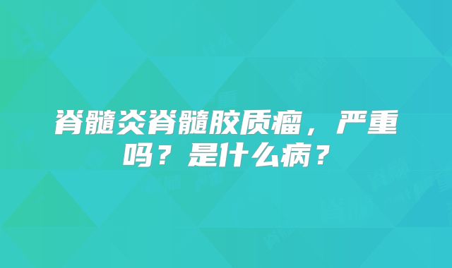 脊髓炎脊髓胶质瘤，严重吗？是什么病？