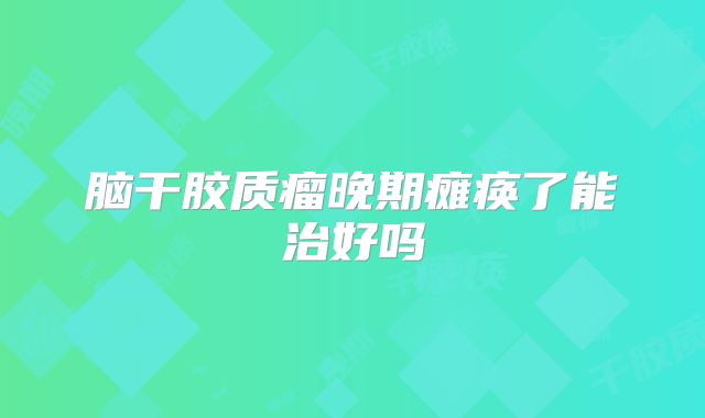 脑干胶质瘤晚期瘫痪了能治好吗