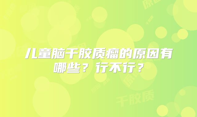 儿童脑干胶质瘤的原因有哪些？行不行？