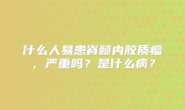 什么人易患脊髓内胶质瘤，严重吗？是什么病？