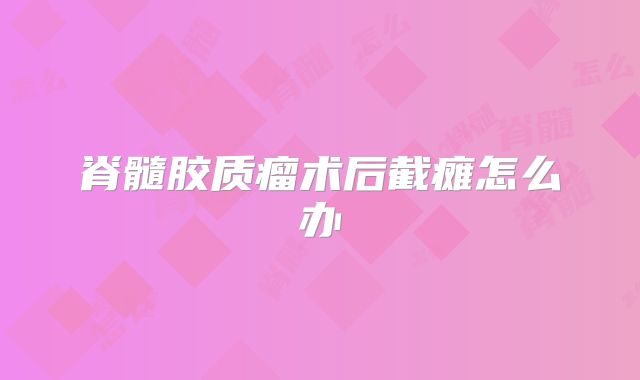 脊髓胶质瘤术后截瘫怎么办