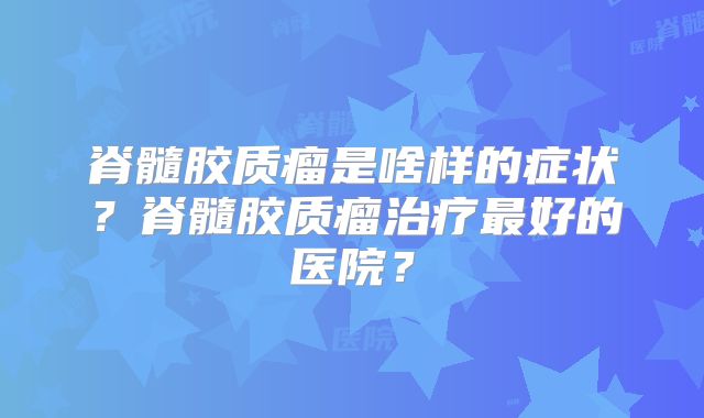 脊髓胶质瘤是啥样的症状？脊髓胶质瘤治疗最好的医院？