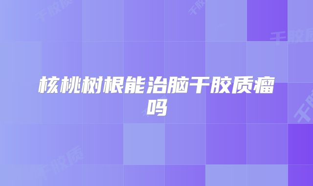 核桃树根能治脑干胶质瘤吗