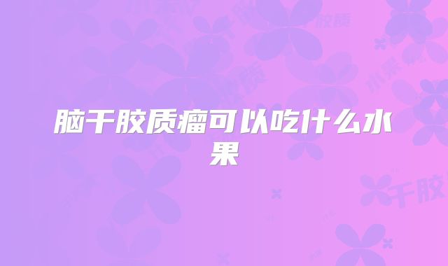 脑干胶质瘤可以吃什么水果