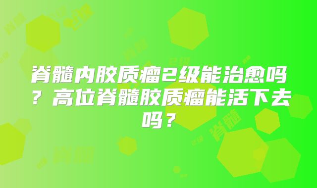 脊髓内胶质瘤2级能治愈吗？高位脊髓胶质瘤能活下去吗？