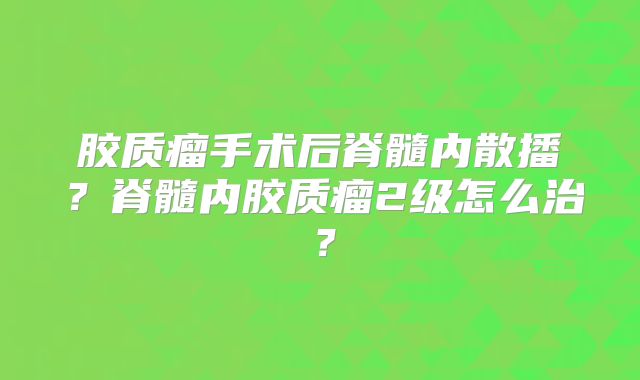 胶质瘤手术后脊髓内散播？脊髓内胶质瘤2级怎么治？