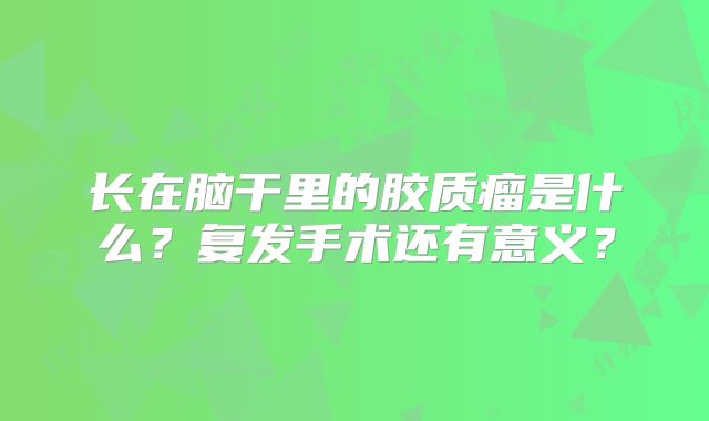 长在脑干里的胶质瘤是什么？复发手术还有意义？