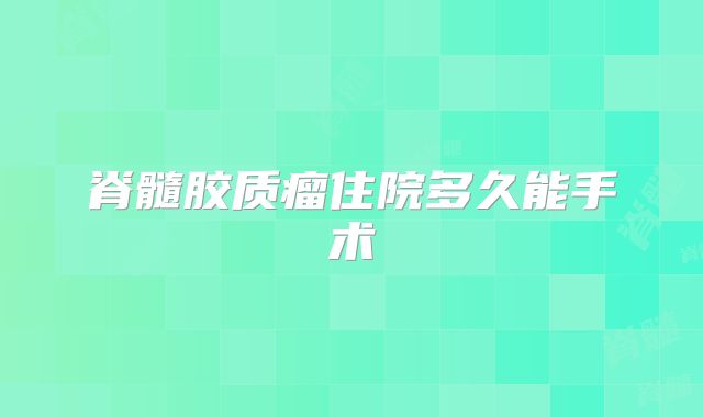 脊髓胶质瘤住院多久能手术