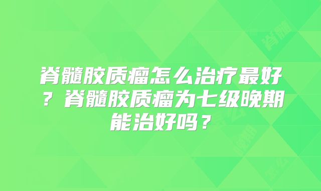 脊髓胶质瘤怎么治疗最好？脊髓胶质瘤为七级晚期能治好吗？