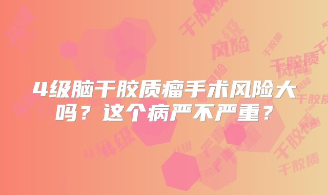 4级脑干胶质瘤手术风险大吗？这个病严不严重？