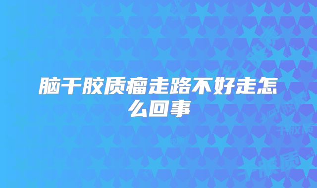 脑干胶质瘤走路不好走怎么回事