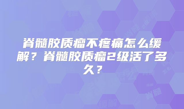 脊髓胶质瘤不疼痛怎么缓解？脊髓胶质瘤2级活了多久？