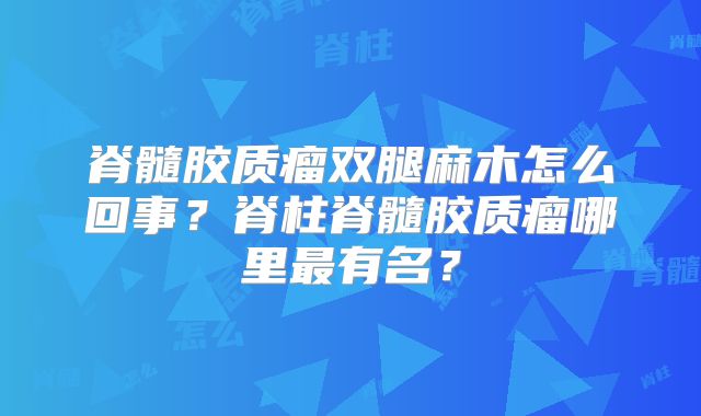 脊髓胶质瘤双腿麻木怎么回事？脊柱脊髓胶质瘤哪里最有名？