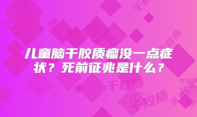 儿童脑干胶质瘤没一点症状？死前征兆是什么？