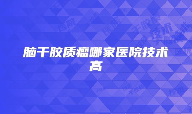脑干胶质瘤哪家医院技术高