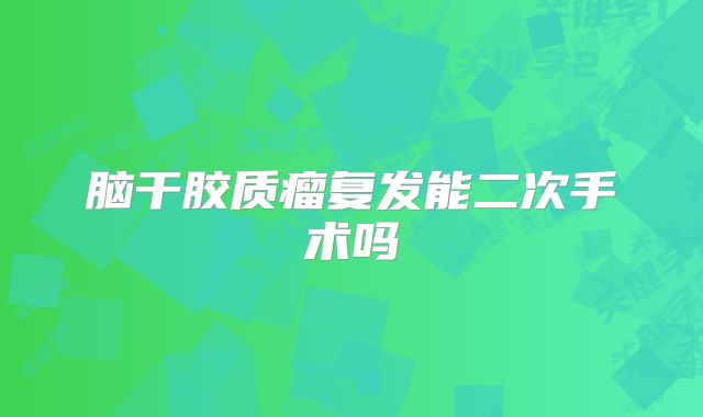 脑干胶质瘤复发能二次手术吗