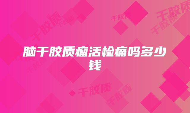 脑干胶质瘤活检痛吗多少钱