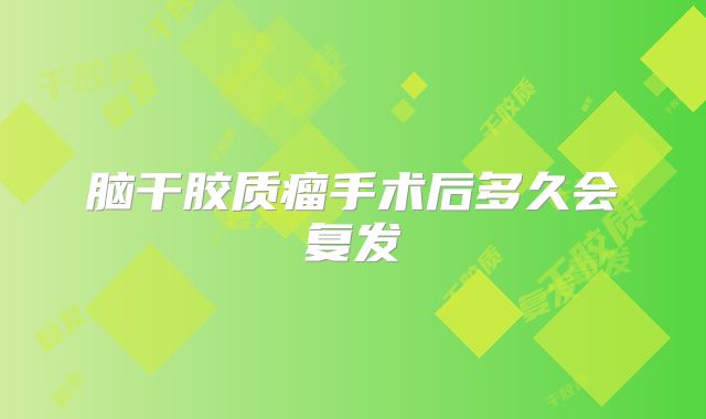 脑干胶质瘤手术后多久会复发