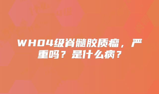 WH04级脊髓胶质瘤，严重吗？是什么病？