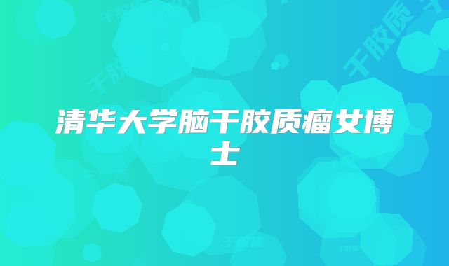清华大学脑干胶质瘤女博士