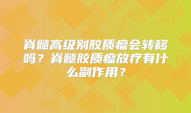 脊髓高级别胶质瘤会转移吗？脊髓胶质瘤放疗有什么副作用？