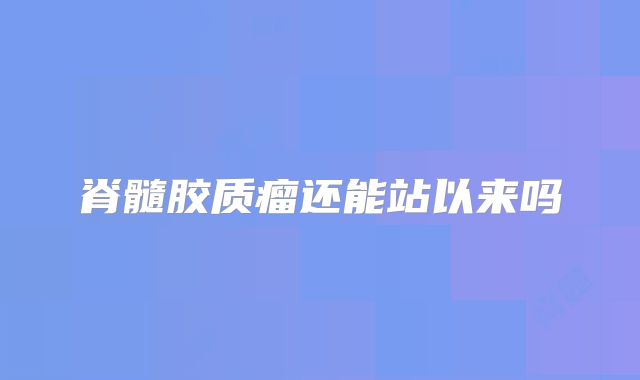 脊髓胶质瘤还能站以来吗